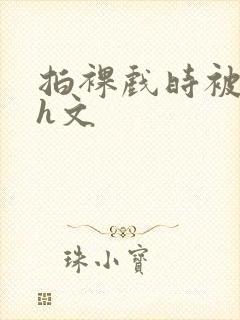 拍裸戏时被c哭h文