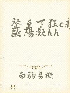 餐桌下狂c亲女欧阳凝hh