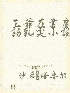 王爷在书房含她的乳尖小说