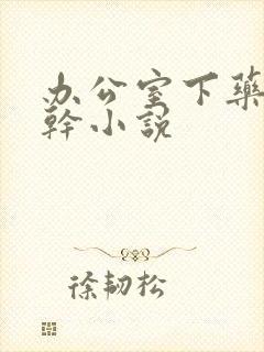 办公室下药被强干小说