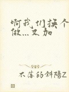 啊我们换个地方做...又加