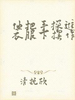 他把手探进我的衣服下摆作文