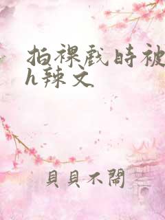 拍裸戏时被c了h辣文