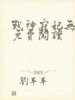 战神宠妃无下限免费阅读
