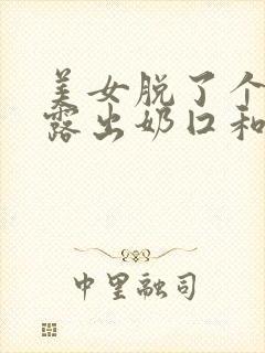 美女脱了个精光露出奶囗和尿囗