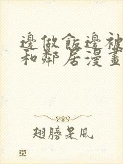 边做饭边被躁我和邻居漫画