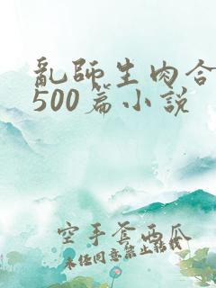 乱师生肉合集乱500篇小说
