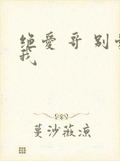 绝爱 哥 别爱我