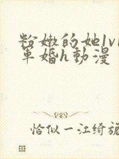 粉嫩的她1v1军婚h动漫