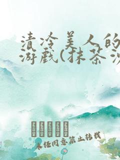 清冷美人的神奇游戏(抹茶沙冰)