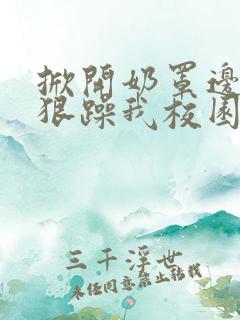 掀开奶罩边躁狠狠躁我校园