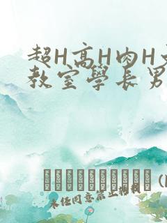 超H高H肉H文教室学长男男视频