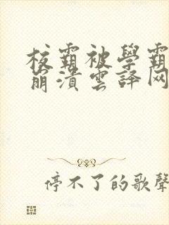 校霸被学霸玩到崩溃云译网