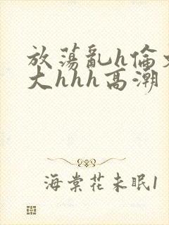 放荡乱h伦文粗大hhh高潮