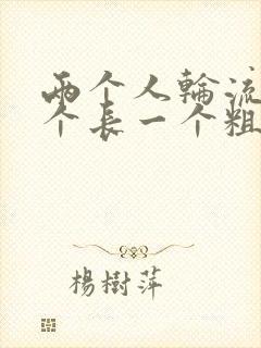 两个人轮流干一个长一个粗