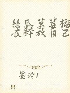 丝瓜草莓榴莲深夜释放自己