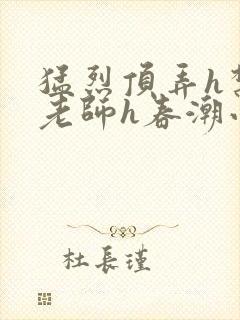 猛烈顶弄h禁欲老师h春潮小说