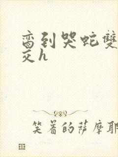 脔到哭蛇双根宫交h