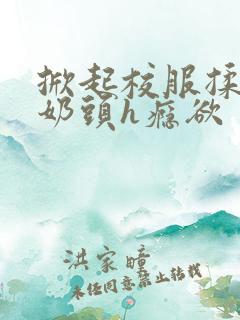 掀起校服揉她的奶头h瘾欲