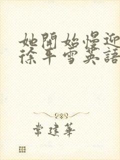 她开始慢迎迎合徐平雪英语