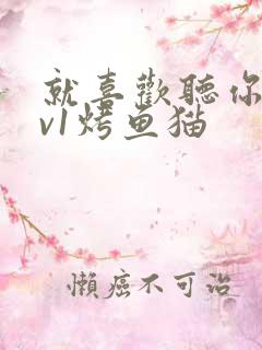 就喜欢听你叫1v1烤鱼猫