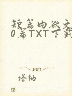 短篇肉欲文500篇TXT下载