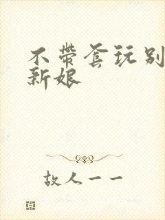 不带套玩别人的新娘