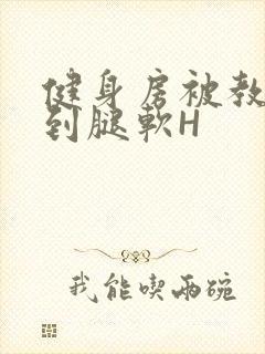 健身房被教练啪到腿软H