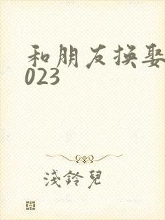 和朋友换娶妻2023