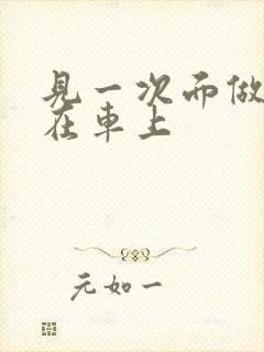 见一次面做3次在车上