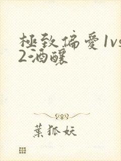 极致偏爱1vs2酒酿