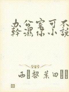 办公室可不可以干湿你小说