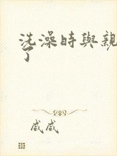 洗澡时与亲女伦了