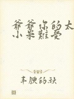 爷爷你的太大了小米难受