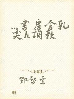 ...书房含乳尖h调教