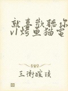 就喜欢听你叫1v1烤鱼猫电视剧