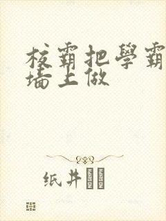 校霸把学霸按在墙上做