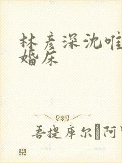 林彦深沈唯赖上婚床