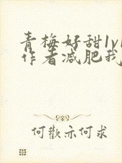 青梅好甜1v1作者减肥我不吃