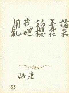 用我的手指来扰乱吧樱花未增删翻译