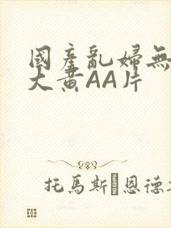 国产乱妇无乱码大黄AA片