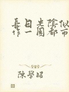 长日光阴似箭乱作一团都市言情