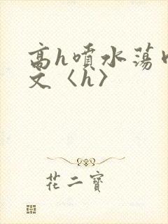 高h喷水荡肉欲文〈h〉