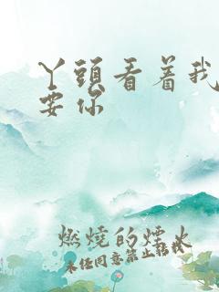 丫头看着我怎么要你