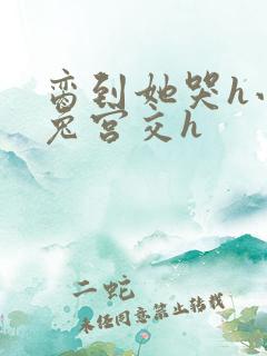 脔到她哭h小白兔宫交h