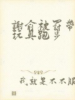 谢俞被罚带着小玩具跑步