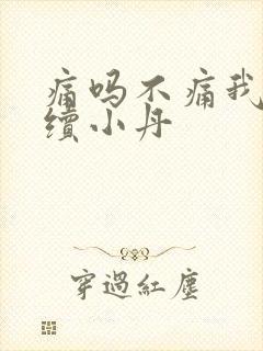 痛吗不痛我就继续小丹