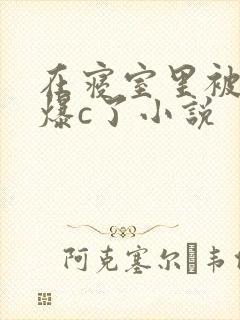 在寝室里被室友爆c了小说