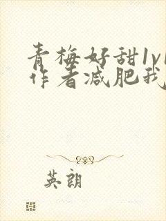 青梅好甜1v1作者减肥我不吃