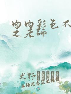 肉肉彩色不遮挡之老师